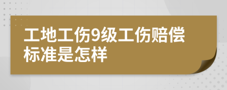 工地工伤9级工伤赔偿标准是怎样