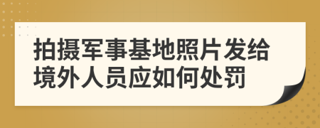 拍摄军事基地照片发给境外人员应如何处罚