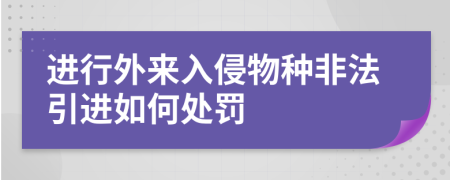 进行外来入侵物种非法引进如何处罚