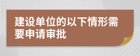 建设单位的以下情形需要申请审批