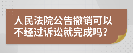 人民法院公告撤销可以不经过诉讼就完成吗?