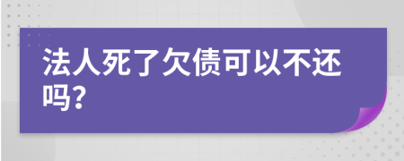 法人死了欠债可以不还吗？