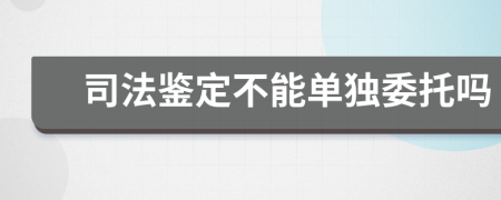 司法鉴定不能单独委托吗