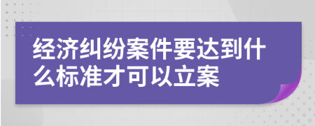 经济纠纷案件要达到什么标准才可以立案