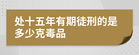 处十五年有期徒刑的是多少克毒品