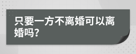 只要一方不离婚可以离婚吗？