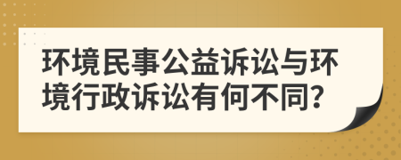 环境民事公益诉讼与环境行政诉讼有何不同？