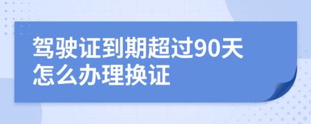 驾驶证到期超过90天怎么办理换证