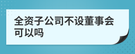 全资子公司不设董事会可以吗