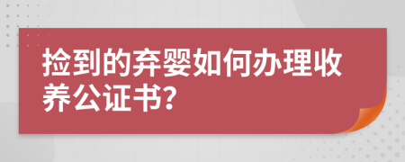 捡到的弃婴如何办理收养公证书？