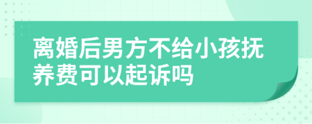 离婚后男方不给小孩抚养费可以起诉吗