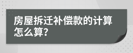 房屋拆迁补偿款的计算怎么算？