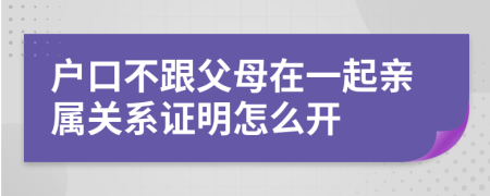 户口不跟父母在一起亲属关系证明怎么开