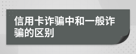 信用卡诈骗中和一般诈骗的区别