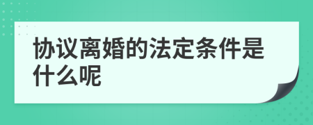 协议离婚的法定条件是什么呢