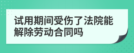 试用期间受伤了法院能解除劳动合同吗