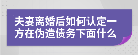 夫妻离婚后如何认定一方在伪造债务下面什么