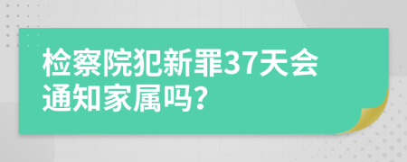 检察院犯新罪37天会通知家属吗？