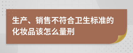 生产、销售不符合卫生标准的化妆品该怎么量刑