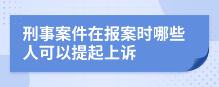 刑事案件在报案时哪些人可以提起上诉