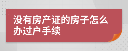 没有房产证的房子怎么办过户手续