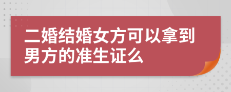 二婚结婚女方可以拿到男方的准生证么