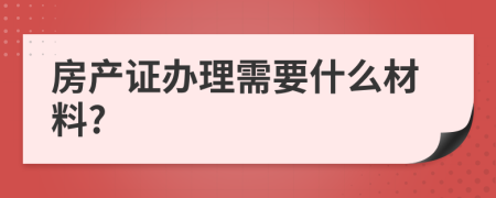 房产证办理需要什么材料?