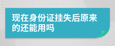 现在身份证挂失后原来的还能用吗