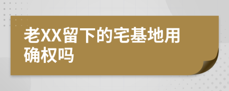 老XX留下的宅基地用确权吗