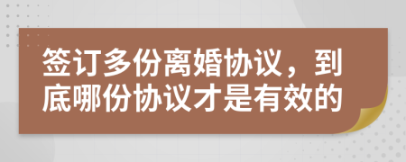 签订多份离婚协议，到底哪份协议才是有效的