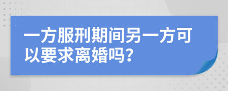 一方服刑期间另一方可以要求离婚吗？