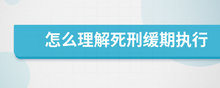 怎么理解死刑缓期执行