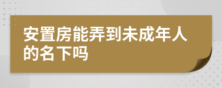 安置房能弄到未成年人的名下吗