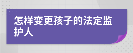 怎样变更孩子的法定监护人