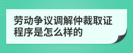 劳动争议调解仲裁取证程序是怎么样的