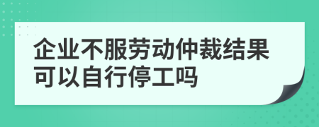 企业不服劳动仲裁结果可以自行停工吗