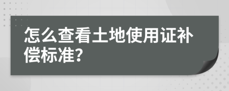 怎么查看土地使用证补偿标准？