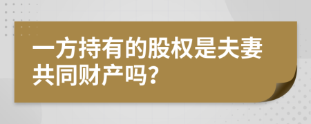 一方持有的股权是夫妻共同财产吗？