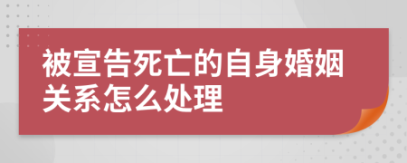 被宣告死亡的自身婚姻关系怎么处理