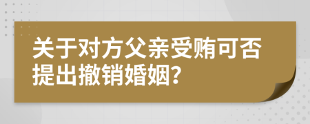 关于对方父亲受贿可否提出撤销婚姻？