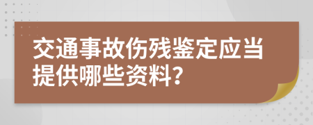 交通事故伤残鉴定应当提供哪些资料？