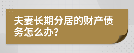 夫妻长期分居的财产债务怎么办？