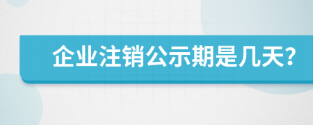 企业注销公示期是几天？