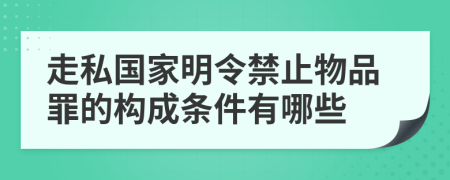 走私国家明令禁止物品罪的构成条件有哪些