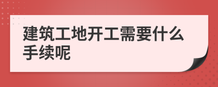 建筑工地开工需要什么手续呢