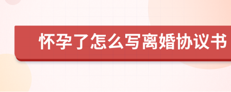 怀孕了怎么写离婚协议书