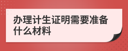 办理计生证明需要准备什么材料