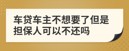 车贷车主不想要了但是担保人可以不还吗