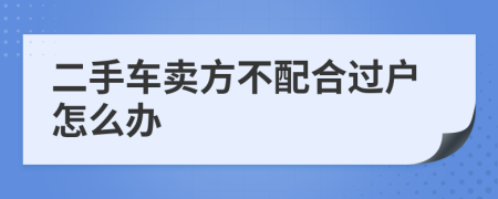 二手车卖方不配合过户怎么办