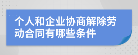个人和企业协商解除劳动合同有哪些条件
